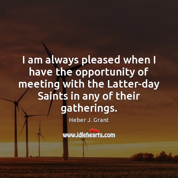 I am always pleased when I have the opportunity of meeting with Heber J. Grant Picture Quote