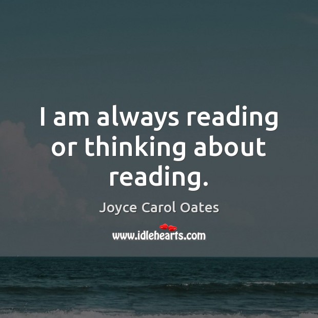 I am always reading or thinking about reading. Joyce Carol Oates Picture Quote