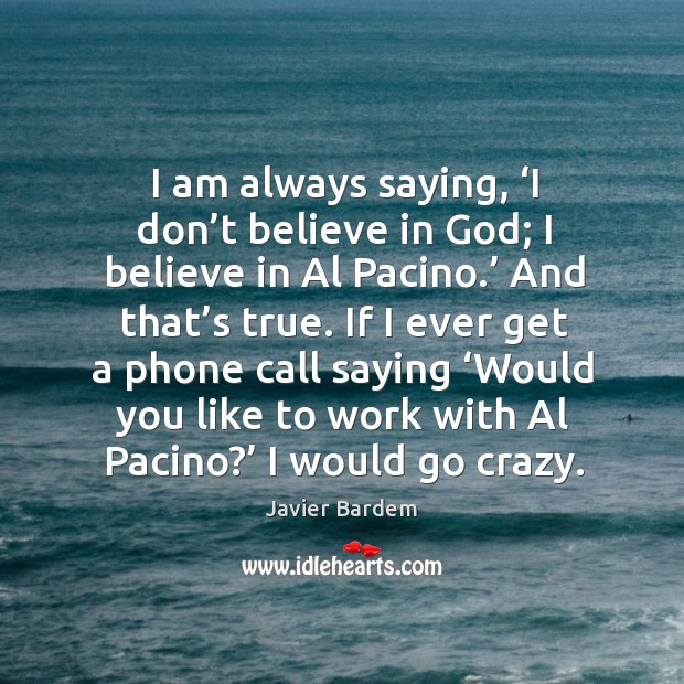 I am always saying, ‘i don’t believe in God; I believe in al pacino.’ and that’s true. Javier Bardem Picture Quote