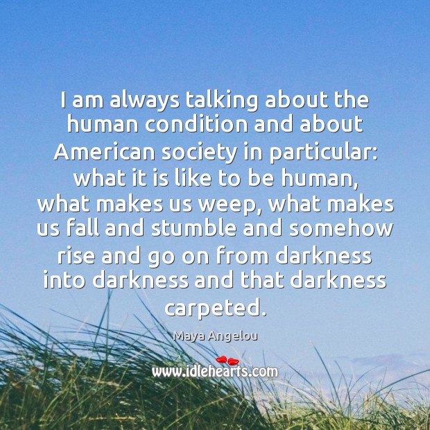 I am always talking about the human condition and about American society Maya Angelou Picture Quote