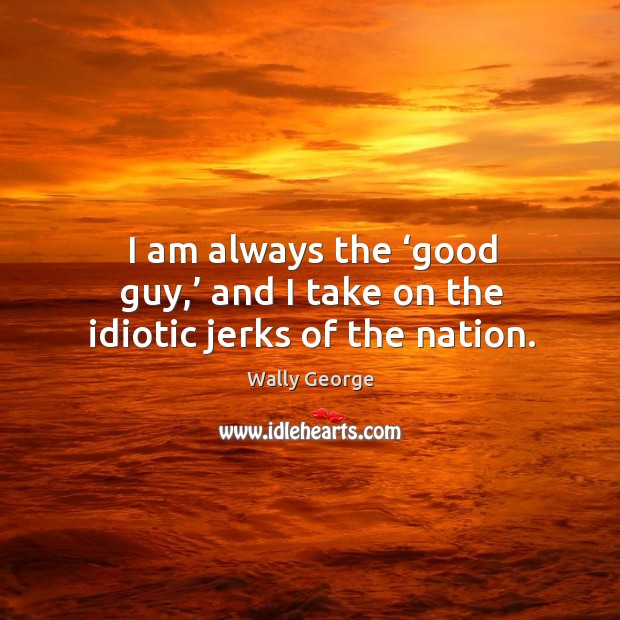 I am always the ‘good guy,’ and I take on the idiotic jerks of the nation. Wally George Picture Quote