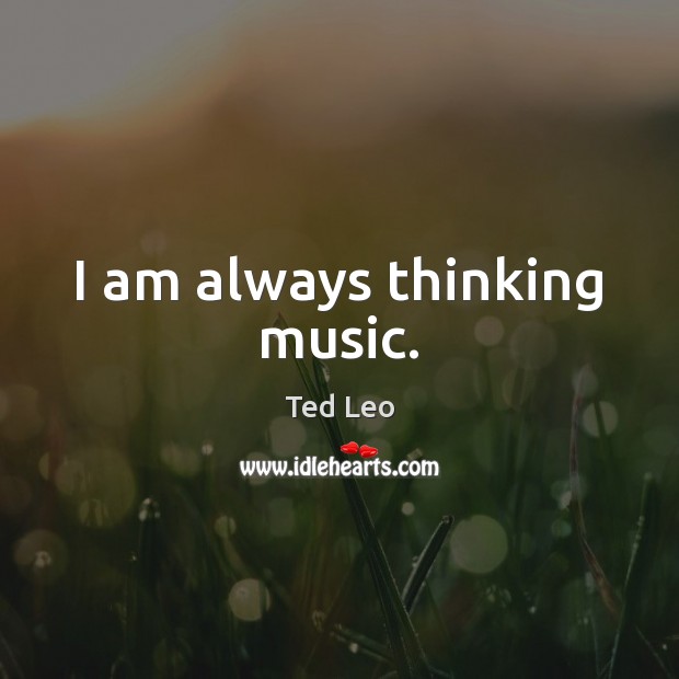 I am always thinking music. Ted Leo Picture Quote