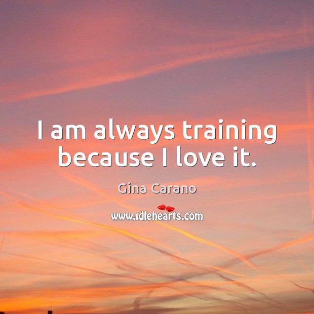 I am always training because I love it. Gina Carano Picture Quote