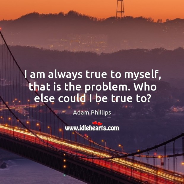 I am always true to myself, that is the problem. Who else could I be true to? Adam Phillips Picture Quote