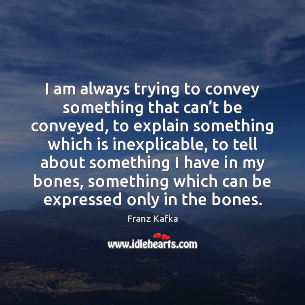 I am always trying to convey something that can’t be conveyed, Franz Kafka Picture Quote
