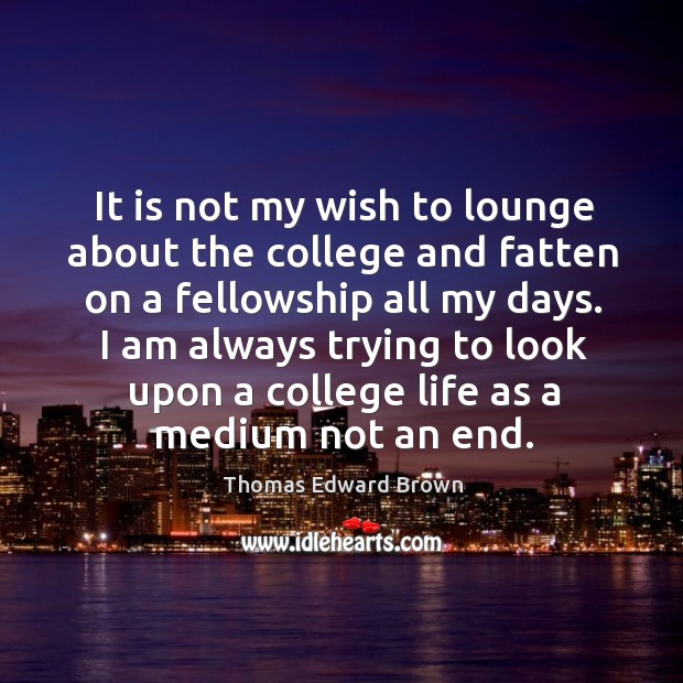 I am always trying to look upon a college life as a medium not an end. Thomas Edward Brown Picture Quote