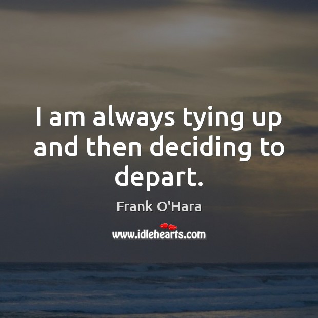 I am always tying up and then deciding to depart. Frank O’Hara Picture Quote
