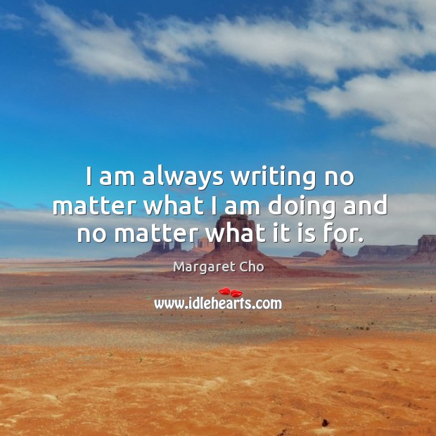 I am always writing no matter what I am doing and no matter what it is for. Margaret Cho Picture Quote
