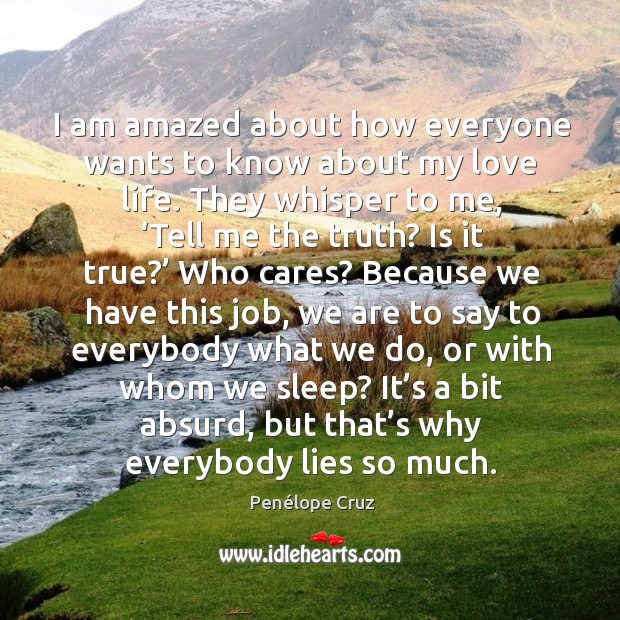I am amazed about how everyone wants to know about my love life. Penélope Cruz Picture Quote