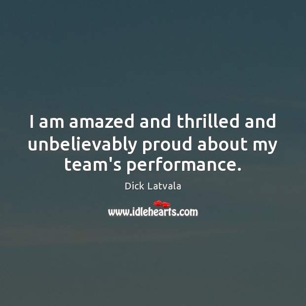 I am amazed and thrilled and unbelievably proud about my team’s performance. Dick Latvala Picture Quote