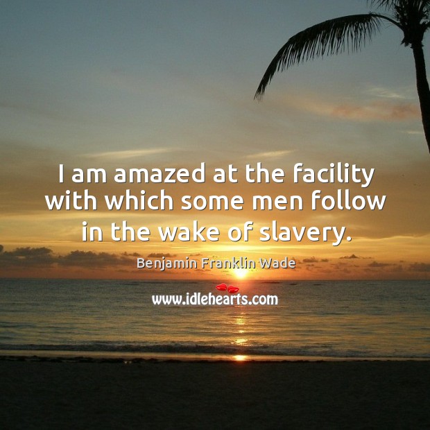 I am amazed at the facility with which some men follow in the wake of slavery. Benjamin Franklin Wade Picture Quote