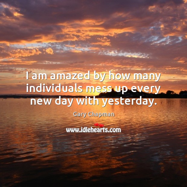 I am amazed by how many individuals mess up every new day with yesterday. Gary Chapman Picture Quote