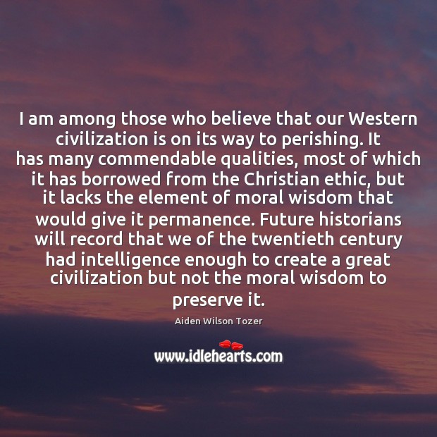 I am among those who believe that our Western civilization is on Aiden Wilson Tozer Picture Quote