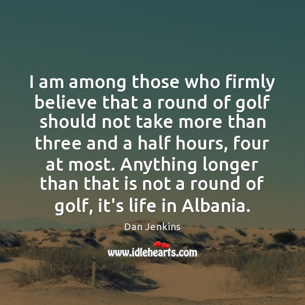 I am among those who firmly believe that a round of golf Dan Jenkins Picture Quote