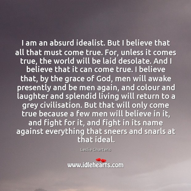 I am an absurd idealist. But I believe that all that must Leslie Charteris Picture Quote