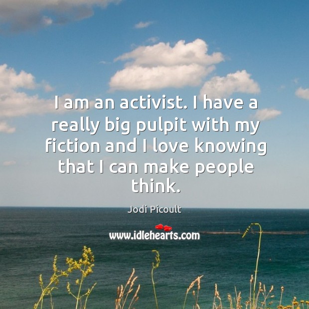 I am an activist. I have a really big pulpit with my fiction and I love knowing that I can make people think. Jodi Picoult Picture Quote