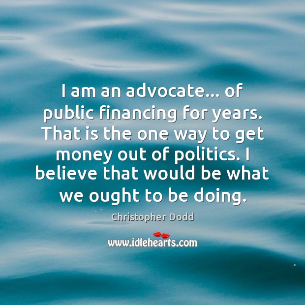 I am an advocate… of public financing for years. That is the Christopher Dodd Picture Quote