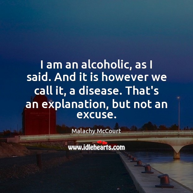 I am an alcoholic, as I said. And it is however we Malachy McCourt Picture Quote