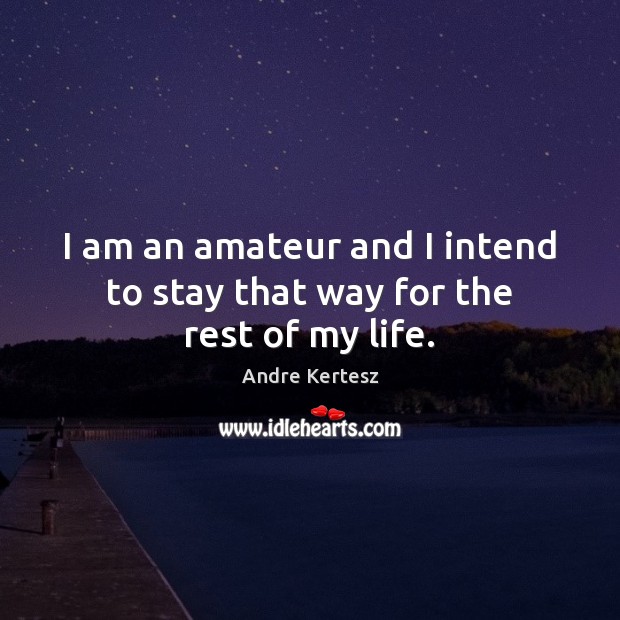 I am an amateur and I intend to stay that way for the rest of my life. Andre Kertesz Picture Quote