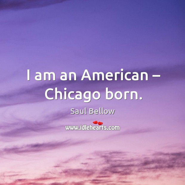 I am an American – Chicago born. Saul Bellow Picture Quote