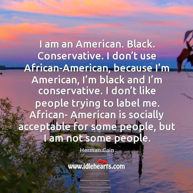 I am an american. Black. Conservative. I don’t use african-american, because I’m american Image