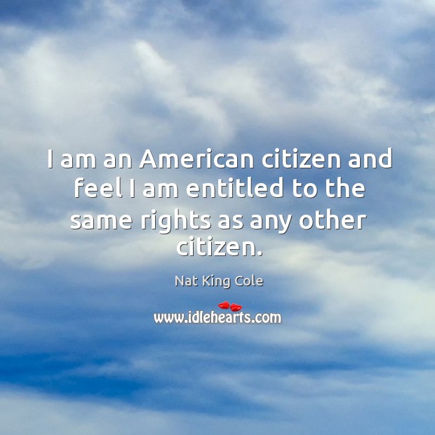 I am an american citizen and feel I am entitled to the same rights as any other citizen. Nat King Cole Picture Quote