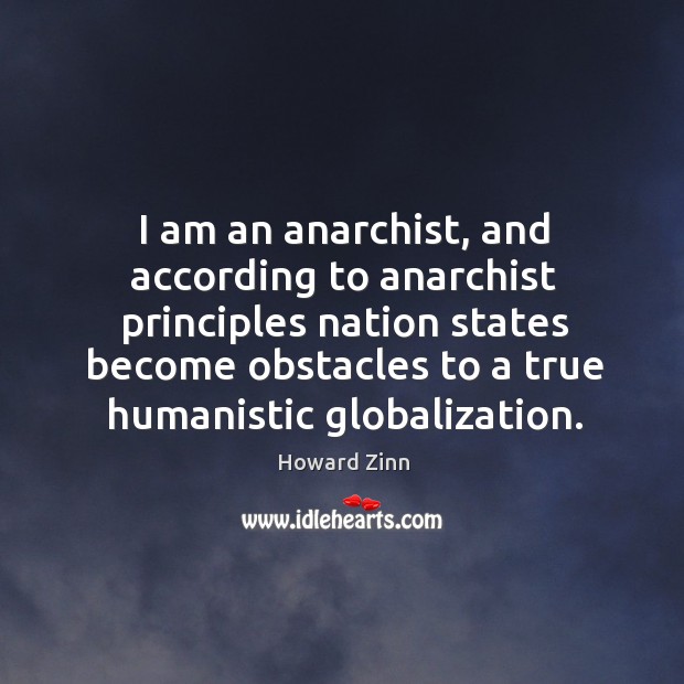 I am an anarchist, and according to anarchist principles nation states become Howard Zinn Picture Quote