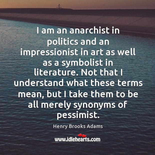 I am an anarchist in politics and an impressionist in art as well as a symbolist in literature. Henry Brooks Adams Picture Quote