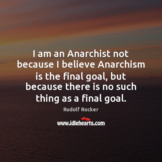 I am an Anarchist not because I believe Anarchism is the final Rudolf Rocker Picture Quote