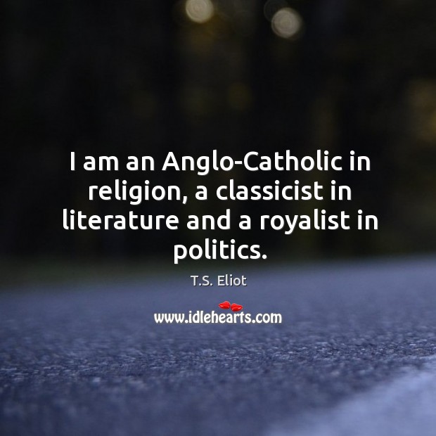 I am an anglo-catholic in religion, a classicist in literature and a royalist in politics. T.S. Eliot Picture Quote