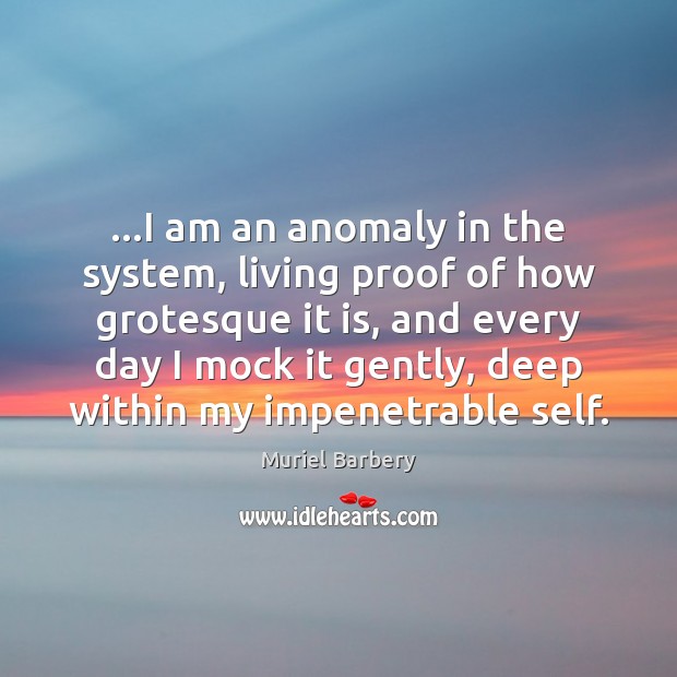 …I am an anomaly in the system, living proof of how grotesque Muriel Barbery Picture Quote