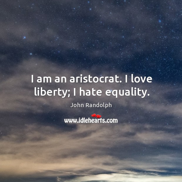 I am an aristocrat. I love liberty; I hate equality. John Randolph Picture Quote