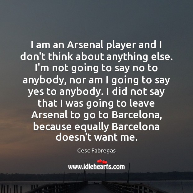 I am an Arsenal player and I don’t think about anything else. Cesc Fabregas Picture Quote
