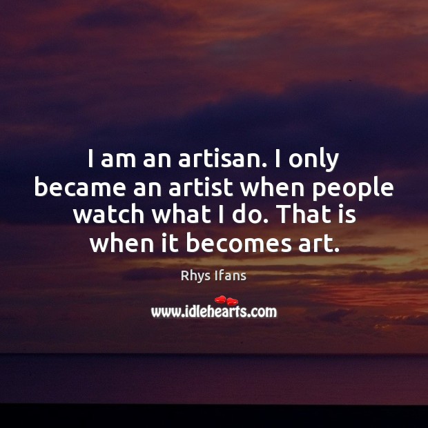 I am an artisan. I only became an artist when people watch Rhys Ifans Picture Quote