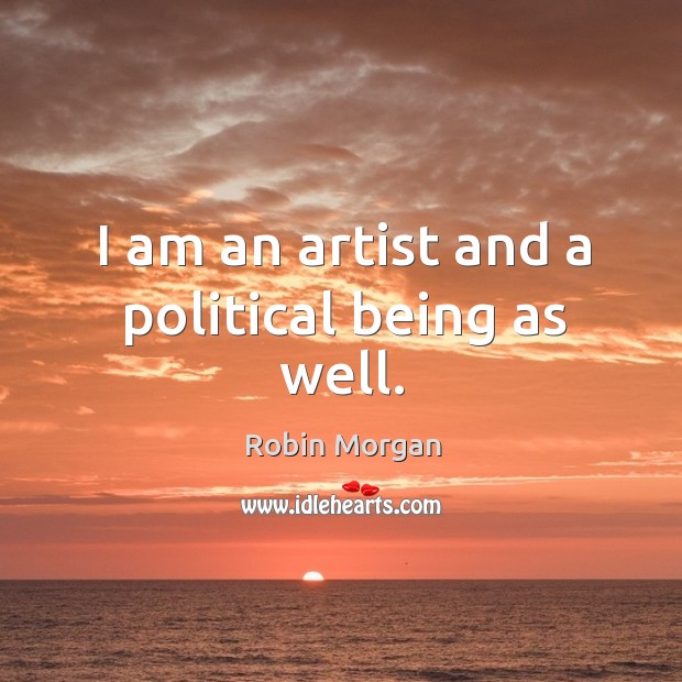 I am an artist and a political being as well. Robin Morgan Picture Quote