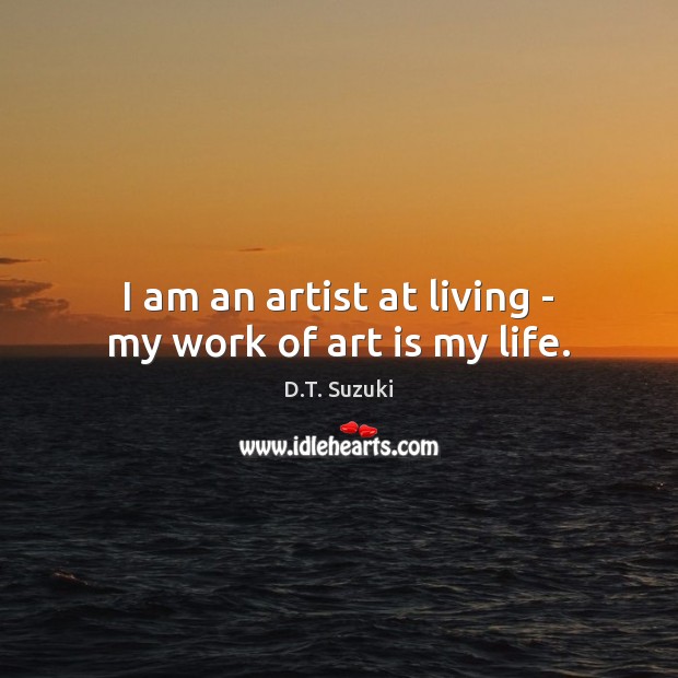 I am an artist at living – my work of art is my life. D.T. Suzuki Picture Quote