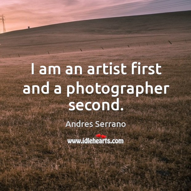 I am an artist first and a photographer second. Andres Serrano Picture Quote