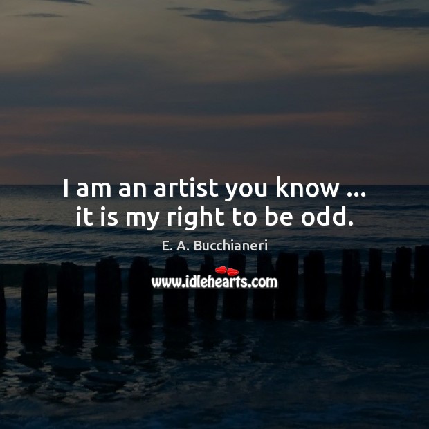 I am an artist you know … it is my right to be odd. E. A. Bucchianeri Picture Quote