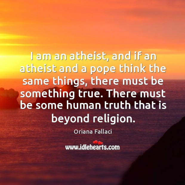 I am an atheist, and if an atheist and a pope think the same things, there must be something true. Oriana Fallaci Picture Quote