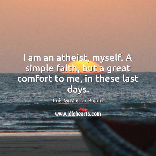 I am an atheist, myself. A simple faith, but a great comfort to me, in these last days. Lois McMaster Bujold Picture Quote