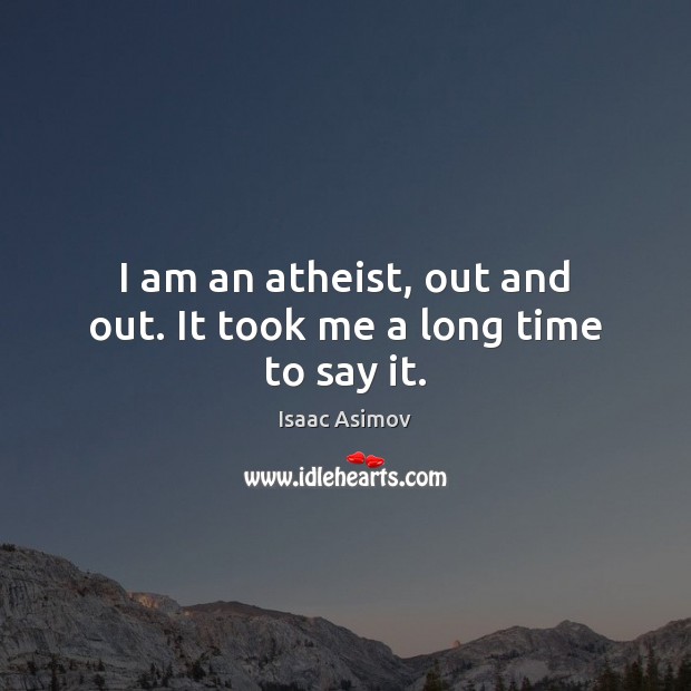 I am an atheist, out and out. It took me a long time to say it. Isaac Asimov Picture Quote