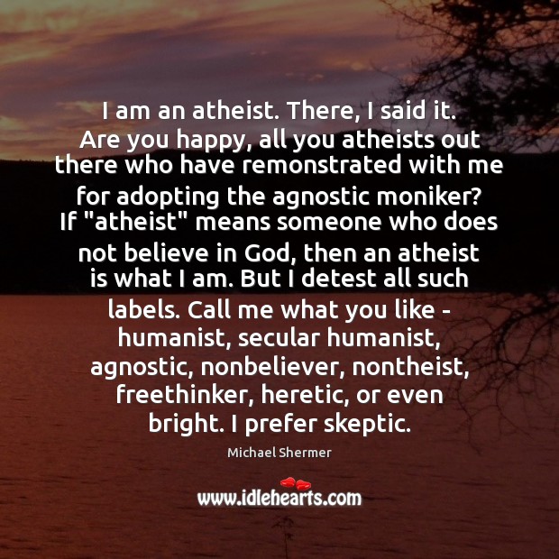 I am an atheist. There, I said it. Are you happy, all Michael Shermer Picture Quote