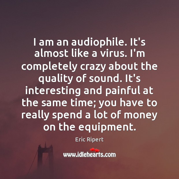 I am an audiophile. It’s almost like a virus. I’m completely crazy Eric Ripert Picture Quote