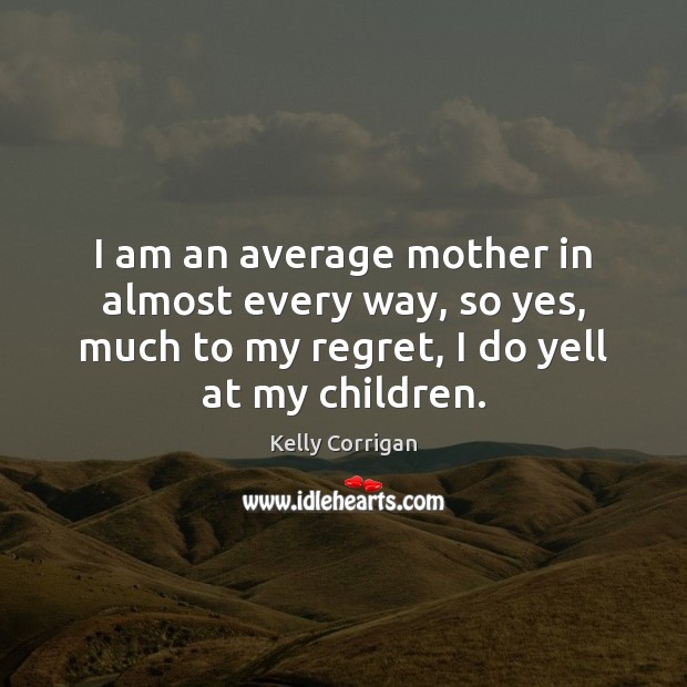 I am an average mother in almost every way, so yes, much Image