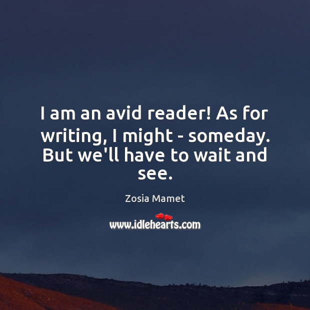 I am an avid reader! As for writing, I might – someday. But we’ll have to wait and see. Image