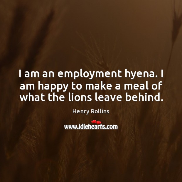 I am an employment hyena. I am happy to make a meal of what the lions leave behind. Image