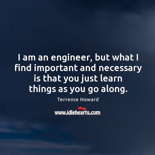 I am an engineer, but what I find important and necessary is that you just learn things as you go along. Terrence Howard Picture Quote