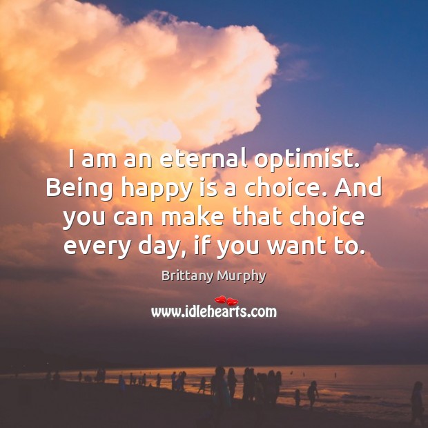 I am an eternal optimist. Being happy is a choice. And you Brittany Murphy Picture Quote