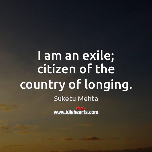 I am an exile; citizen of the country of longing. Suketu Mehta Picture Quote