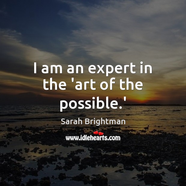 I am an expert in the ‘art of the possible.’ Sarah Brightman Picture Quote